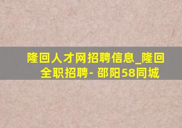 隆回人才网招聘信息_隆回全职招聘- 邵阳58同城